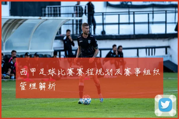 西甲足球比赛赛程规划及赛事组织管理解析
