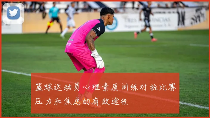 篮球运动员心理素质训练对抗比赛压力和焦虑的有效途径