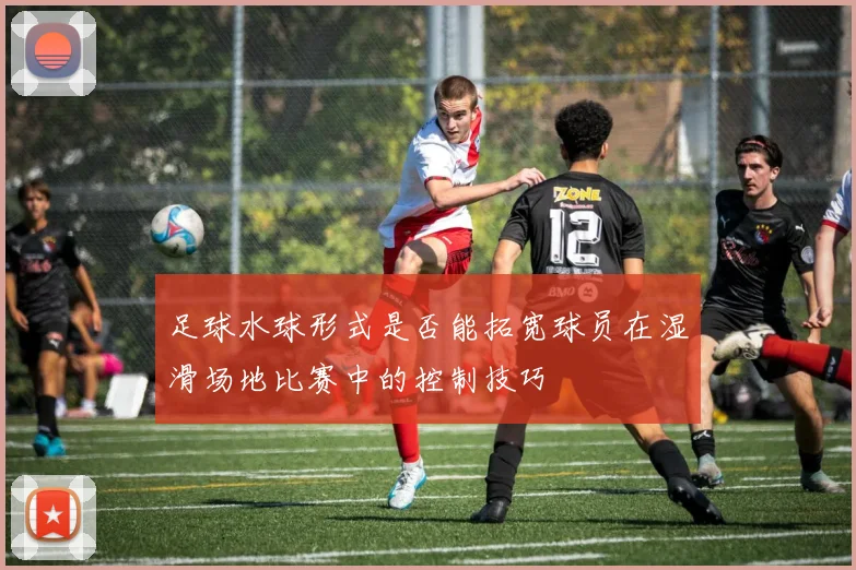 足球水球形式是否能拓宽球员在湿滑场地比赛中的控制技巧