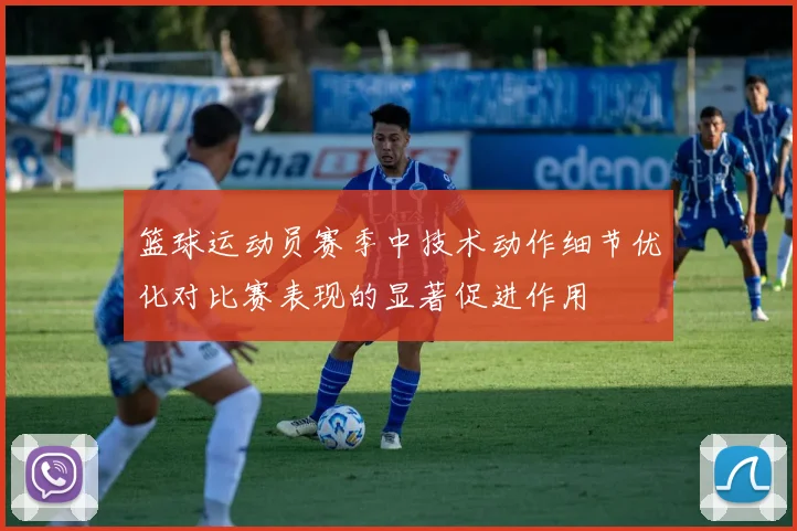 篮球运动员赛季中技术动作细节优化对比赛表现的显著促进作用