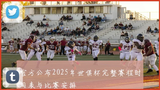 官方公布2025年世俱杯完整赛程时间表与比赛安排