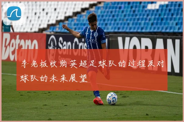 李老板收购英超足球队的过程及对球队的未来展望