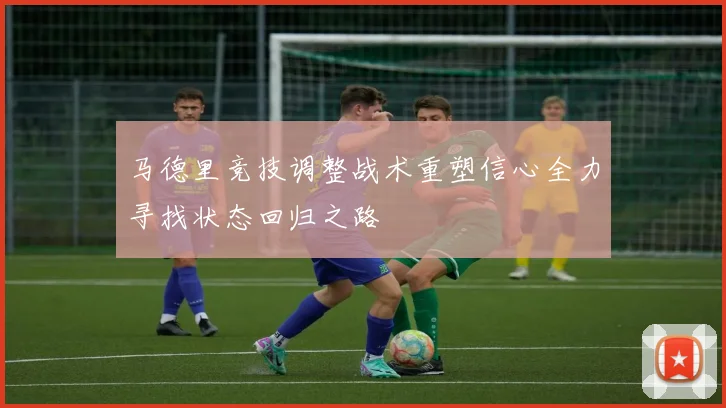 马德里竞技调整战术重塑信心全力寻找状态回归之路