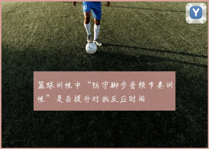 篮球训练中“防守脚步音频节奏训练”是否提升对抗反应时间