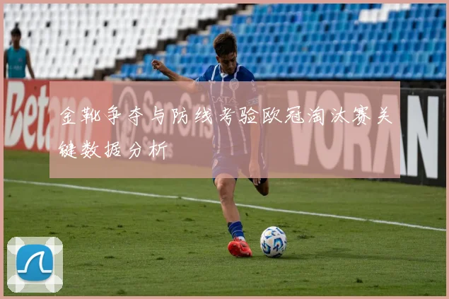 金靴争夺与防线考验欧冠淘汰赛关键数据分析