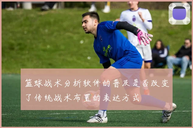 篮球战术分析软件的普及是否改变了传统战术布置的表达方式