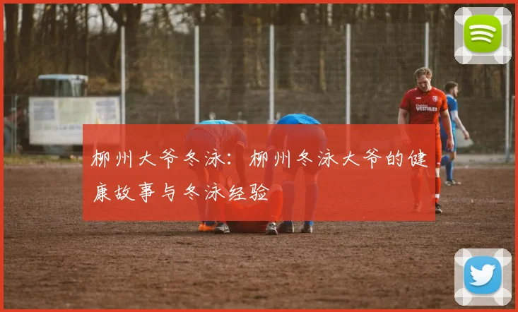 柳州大爷冬泳：柳州冬泳大爷的健康故事与冬泳经验