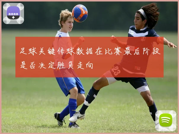 足球关键传球数据在比赛最后阶段是否决定胜负走向