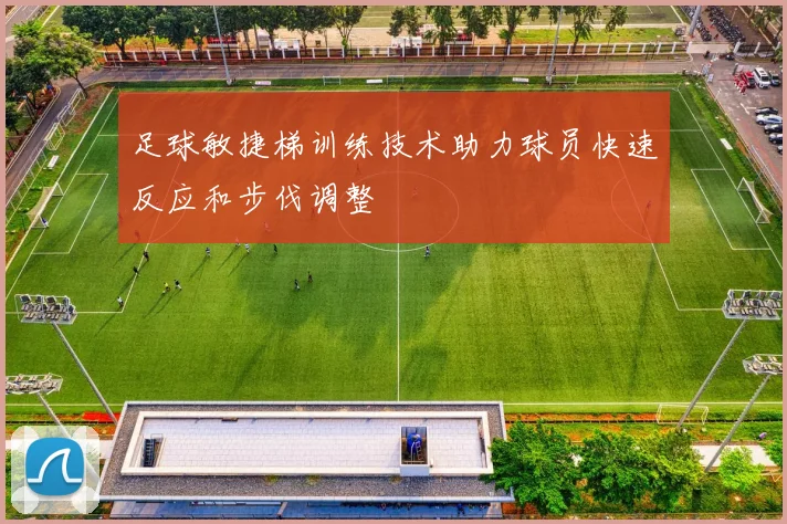 足球敏捷梯训练技术助力球员快速反应和步伐调整